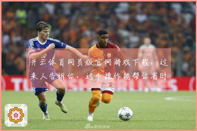 开云体育网页版官网游戏下载，过来人告诉你，这个操作能帮你省时又省力