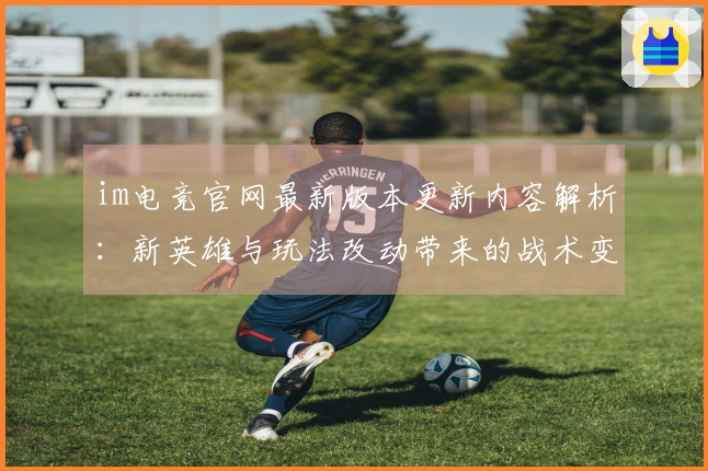 im电竞官网最新版本更新内容解析：新英雄与玩法改动带来的战术变革