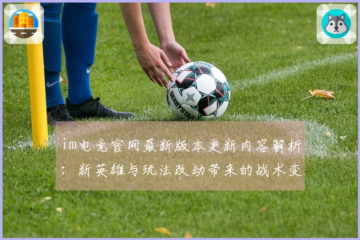 im电竞官网最新版本更新内容解析：新英雄与玩法改动带来的战术变革