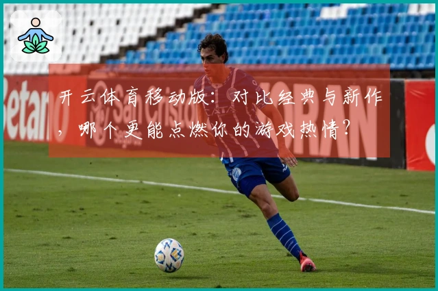 开云体育移动版：对比经典与新作，哪个更能点燃你的游戏热情？